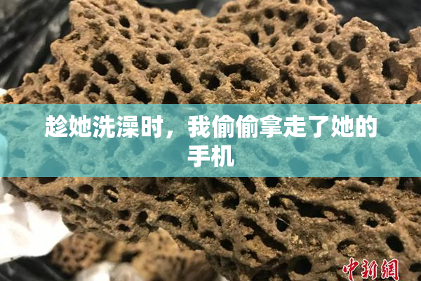 趁她洗澡时，我偷偷拿走了她的手机