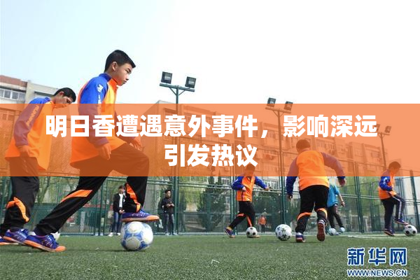明日香遭遇意外事件，影响深远引发热议