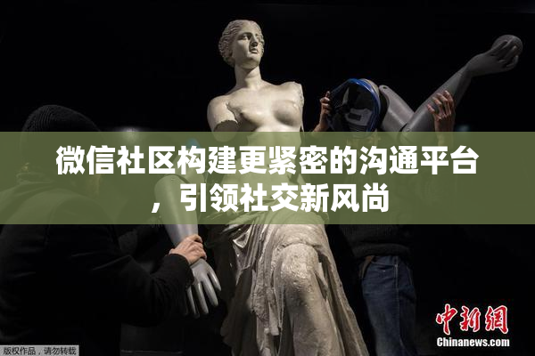 微信社区构建更紧密的沟通平台，引领社交新风尚