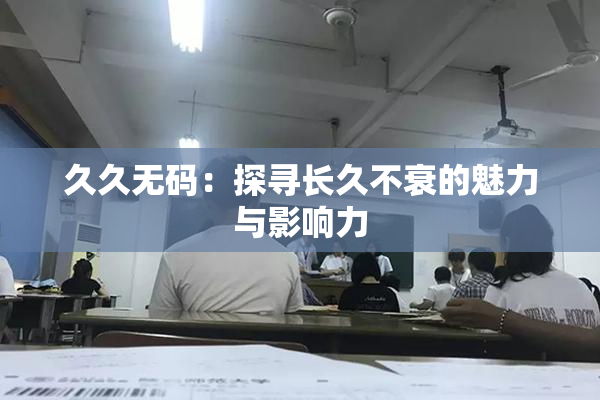 久久无码：探寻长久不衰的魅力与影响力