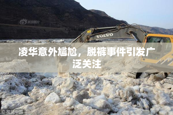凌华意外尴尬，脱裤事件引发广泛关注