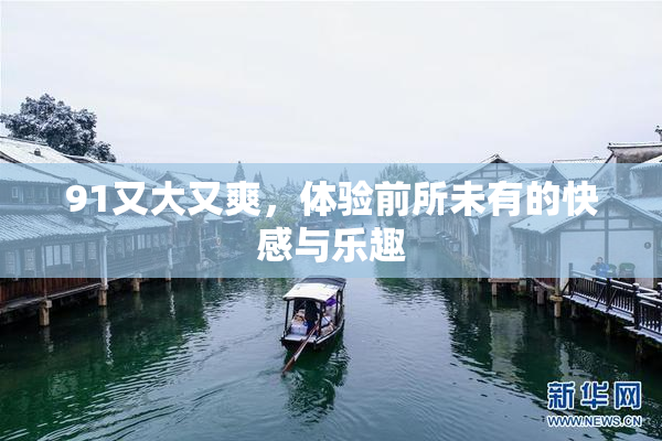 91又大又爽，体验前所未有的快感与乐趣