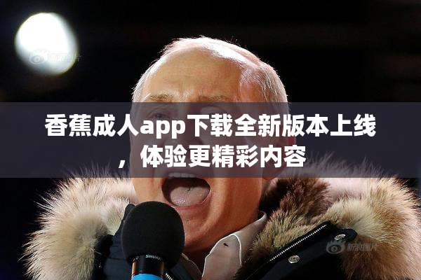 香蕉成人app下载全新版本上线，体验更精彩内容