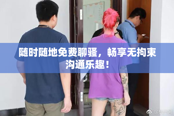 随时随地免费聊骚，畅享无拘束沟通乐趣！