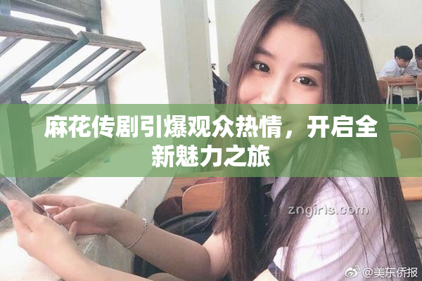 麻花传剧引爆观众热情，开启全新魅力之旅