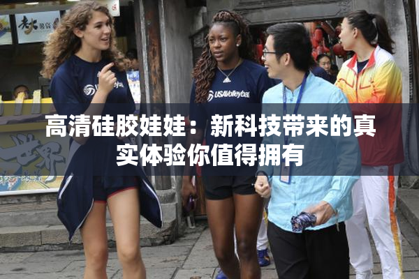 高清硅胶娃娃：新科技带来的真实体验你值得拥有