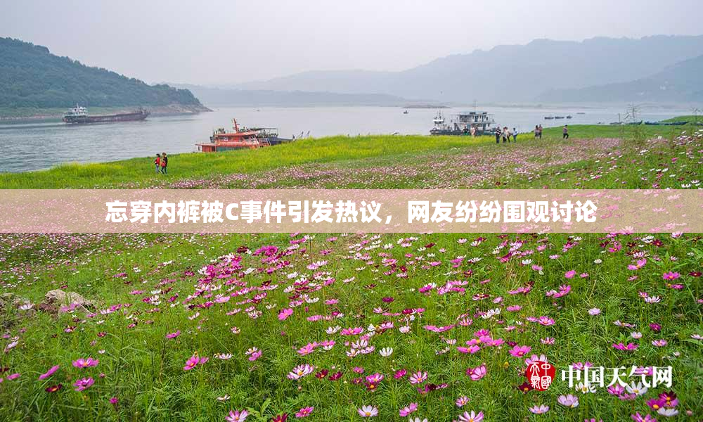忘穿内裤被C事件引发热议，网友纷纷围观讨论
