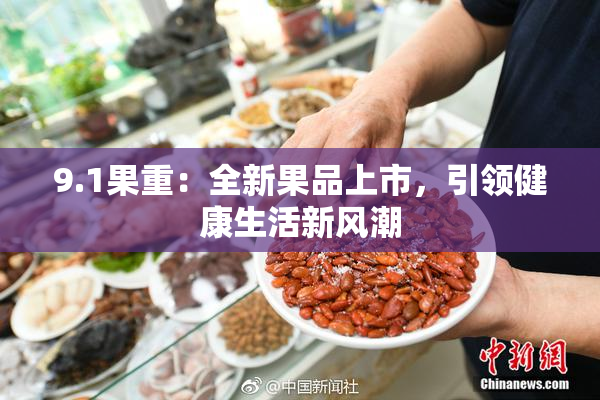 9.1果重：全新果品上市，引领健康生活新风潮