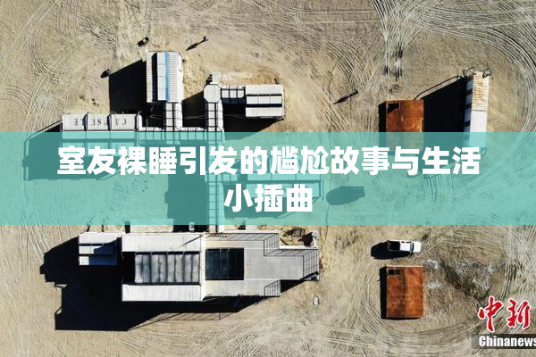 室友裸睡引发的尴尬故事与生活小插曲