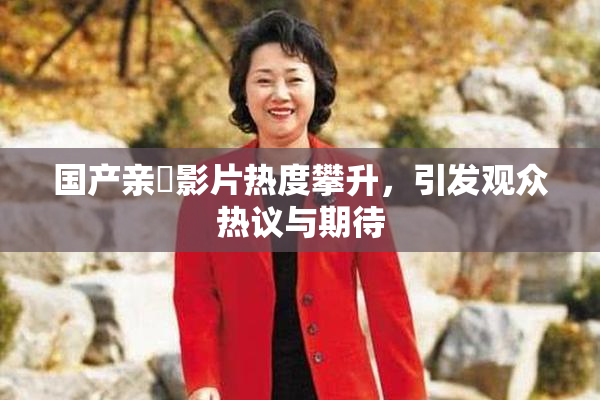 国产亲妺影片热度攀升，引发观众热议与期待