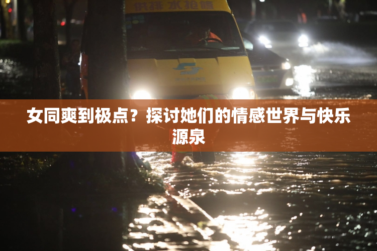 女同爽到极点？探讨她们的情感世界与快乐源泉