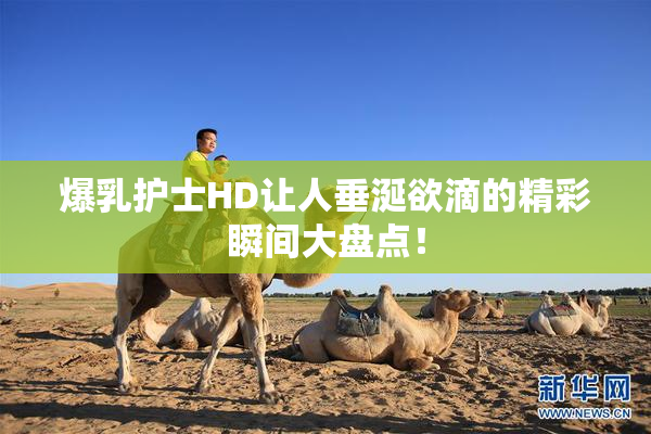 爆乳护士HD让人垂涎欲滴的精彩瞬间大盘点！