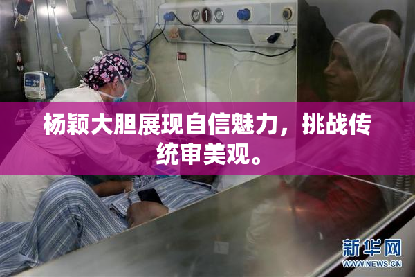 杨颖大胆展现自信魅力，挑战传统审美观。
