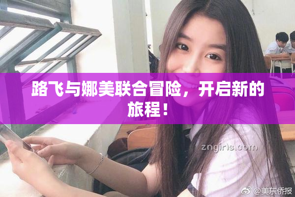 路飞与娜美联合冒险，开启新的旅程！