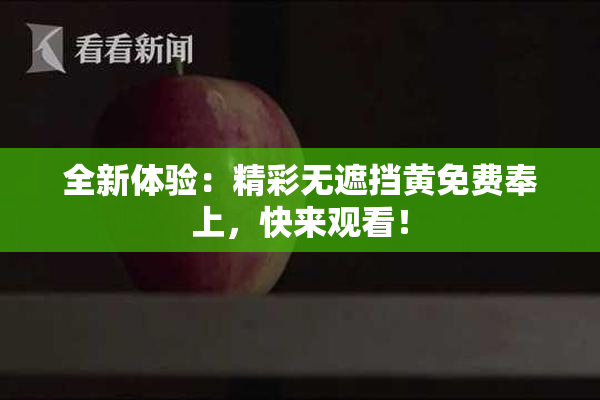 全新体验：精彩无遮挡黄免费奉上，快来观看！