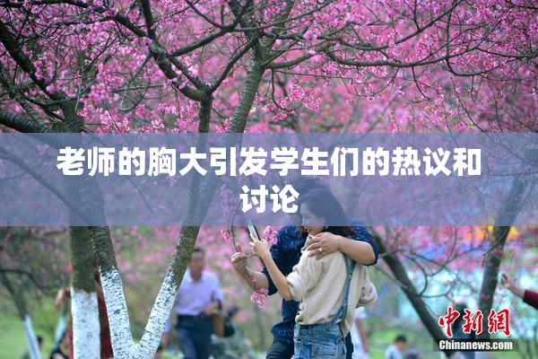 老师的胸大引发学生们的热议和讨论