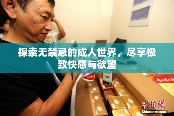 探索无禁忌的成人世界，尽享极致快感与欲望