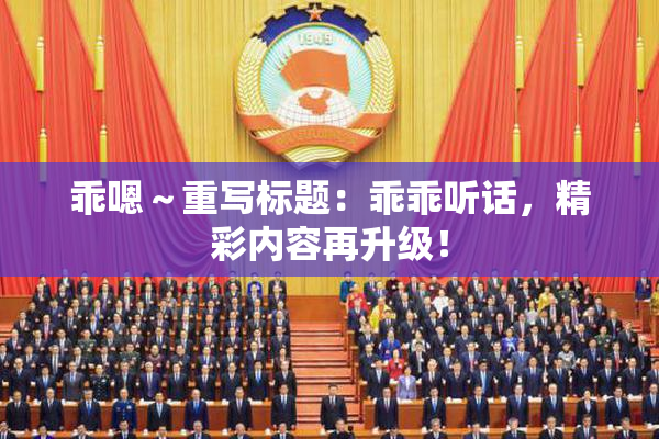 乖嗯～重写标题：乖乖听话，精彩内容再升级！