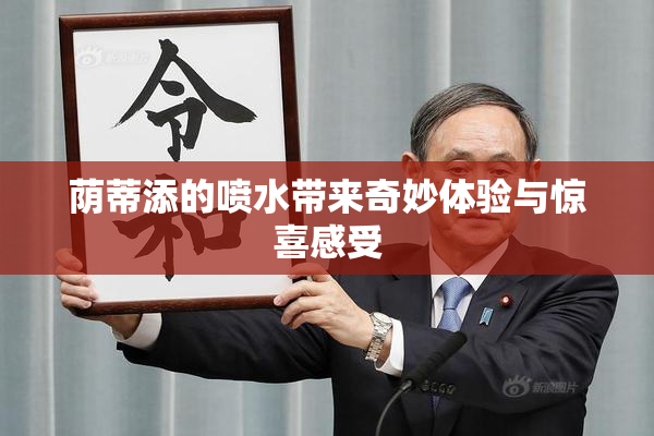 荫蒂添的喷水带来奇妙体验与惊喜感受