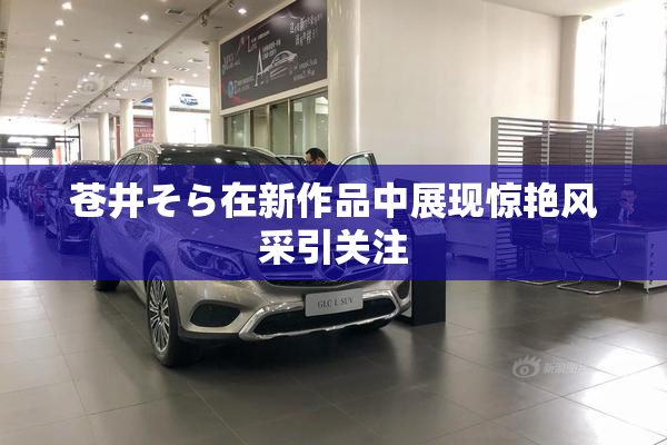 苍井そら在新作品中展现惊艳风采引关注