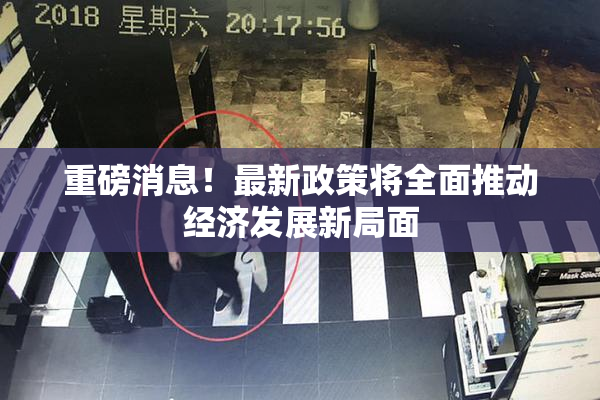 重磅消息！最新政策将全面推动经济发展新局面