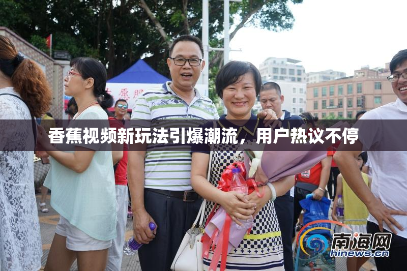 香蕉视频新玩法引爆潮流，用户热议不停