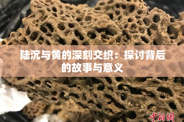 陆沉与黄的深刻交织：探讨背后的故事与意义