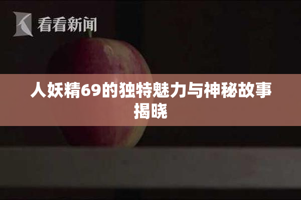 人妖精69的独特魅力与神秘故事揭晓