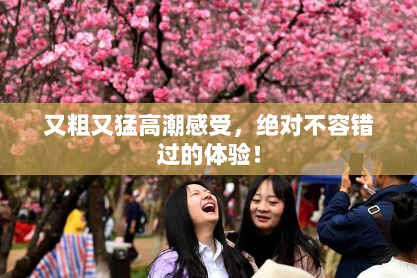 又粗又猛高潮感受，绝对不容错过的体验！