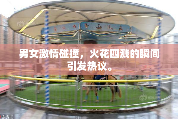 男女激情碰撞，火花四溅的瞬间引发热议。