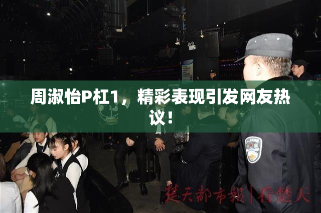 周淑怡P杠1，精彩表现引发网友热议！