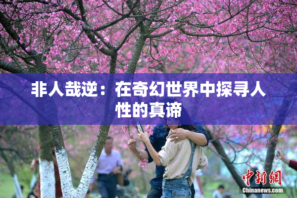 非人哉逆：在奇幻世界中探寻人性的真谛