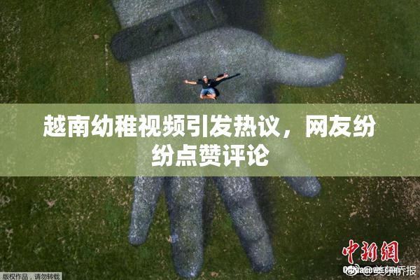 越南幼稚视频引发热议，网友纷纷点赞评论