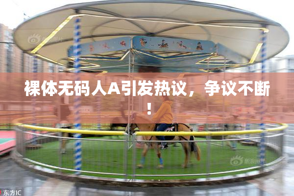 裸体无码人A引发热议，争议不断！