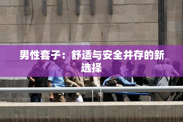 男性套子：舒适与安全并存的新选择
