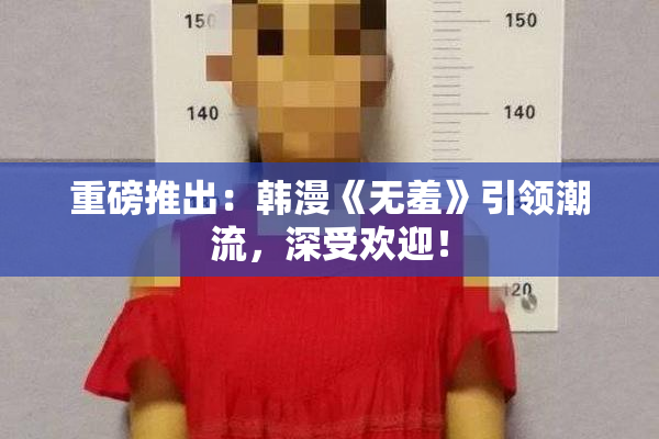 重磅推出：韩漫《无羞》引领潮流，深受欢迎！