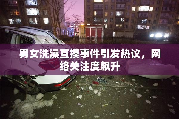 男女洗澡互摸事件引发热议，网络关注度飙升