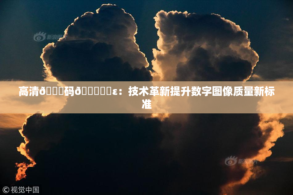 高清🈚码🔞❌‌ε：技术革新提升数字图像质量新标准