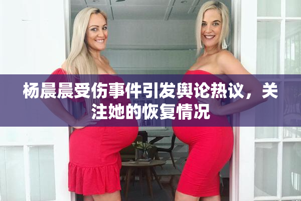杨晨晨受伤事件引发舆论热议，关注她的恢复情况