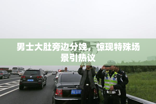 男士大肚旁边分娩，惊现特殊场景引热议