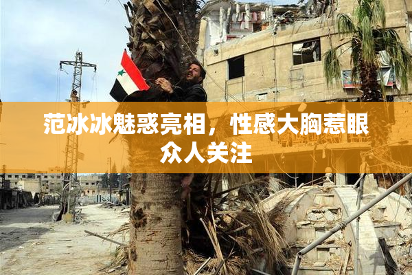 范冰冰魅惑亮相，性感大胸惹眼众人关注
