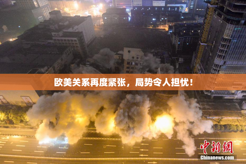 欧美关系再度紧张，局势令人担忧！