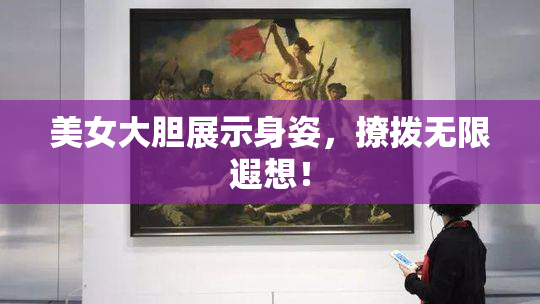 美女大胆展示身姿，撩拨无限遐想！
