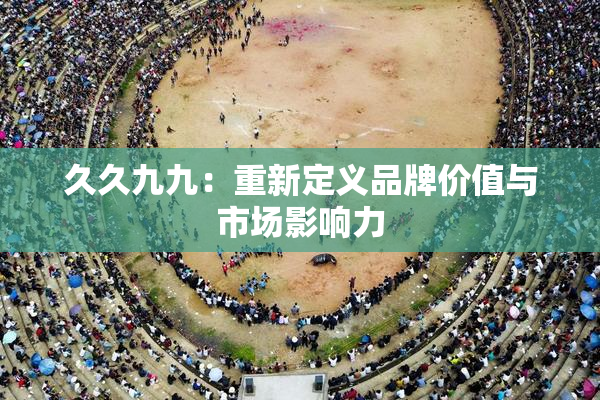 久久九九：重新定义品牌价值与市场影响力