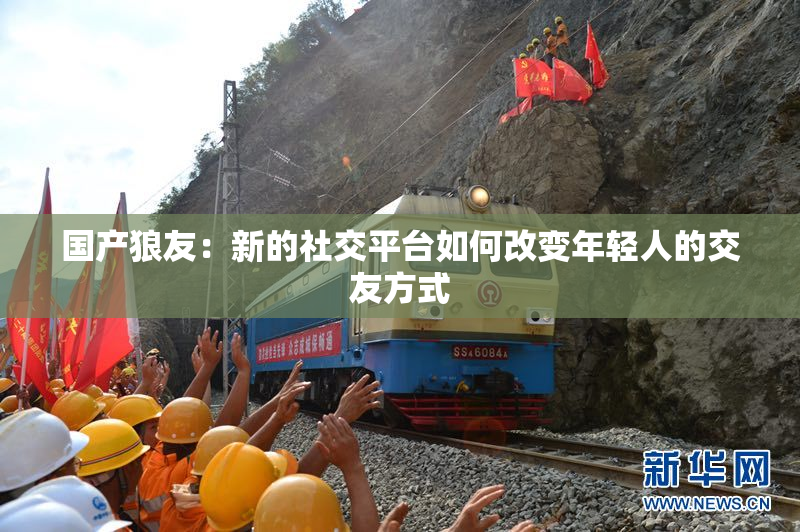 国产狼友：新的社交平台如何改变年轻人的交友方式