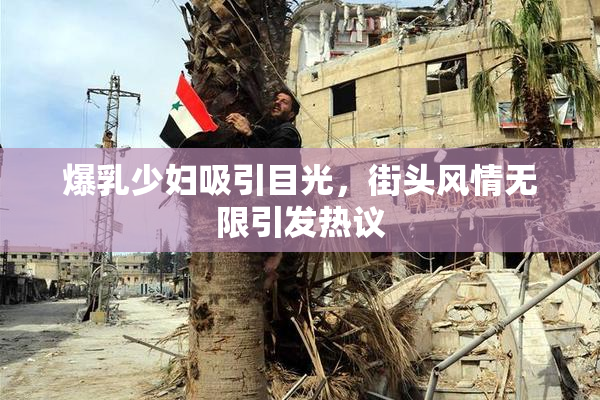爆乳少妇吸引目光，街头风情无限引发热议