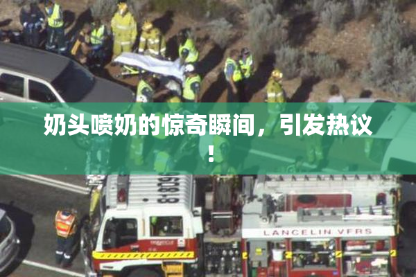 奶头喷奶的惊奇瞬间，引发热议！