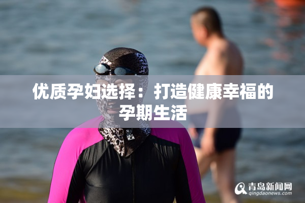 优质孕妇选择：打造健康幸福的孕期生活