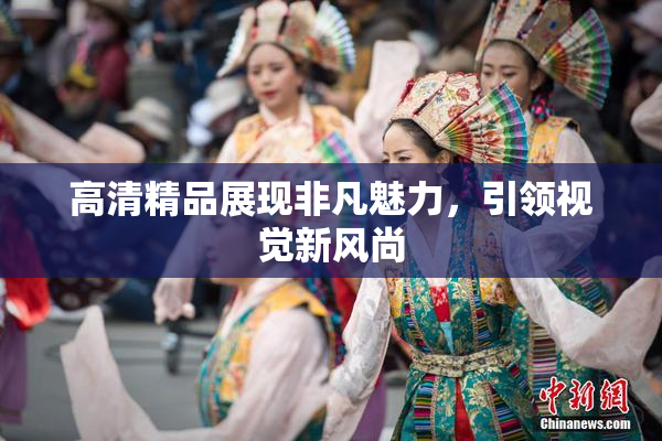 高清精品展现非凡魅力，引领视觉新风尚