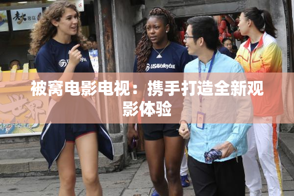 被窝电影电视：携手打造全新观影体验